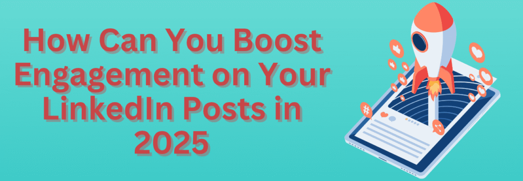 How to Boost Engagement on Your LinkedIn Posts: The Ultimate Guide for 2025